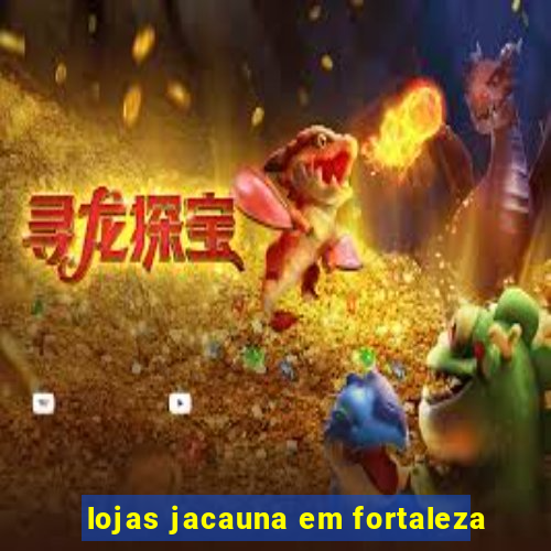 lojas jacauna em fortaleza